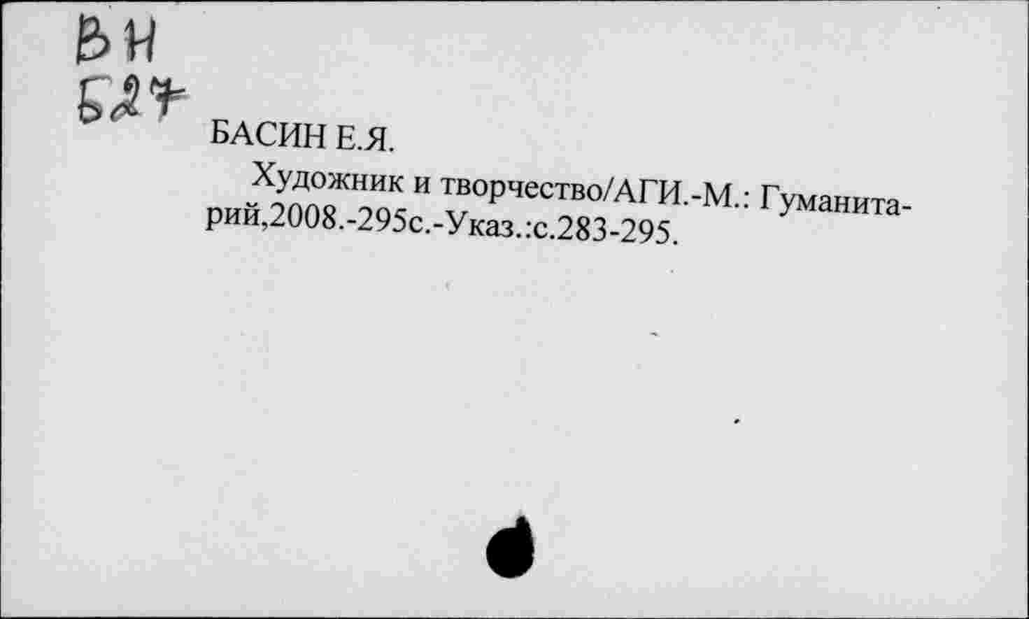 ﻿БАСИН Е.Я.
Художник и творчество/АГИ.-М.: рий,2008.-295с.-Указ..-с.283-295.
Г уманита-